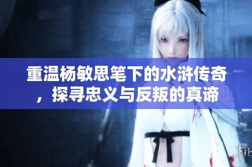 重温杨敏思笔下的水浒传奇，探寻忠义与反叛的真谛