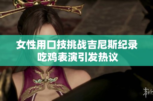 女性用口技挑战吉尼斯纪录 吃鸡表演引发热议