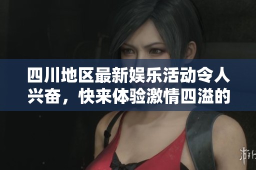 四川地区最新娱乐活动令人兴奋，快来体验激情四溢的乐趣！