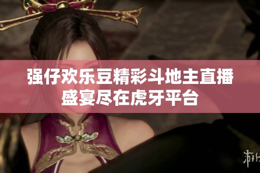 强仔欢乐豆精彩斗地主直播盛宴尽在虎牙平台