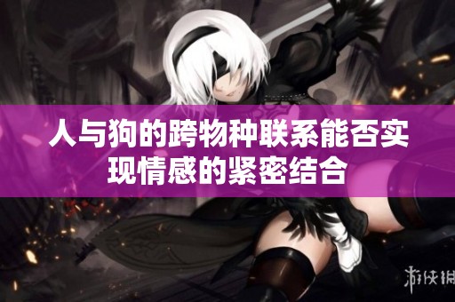 人与狗的跨物种联系能否实现情感的紧密结合