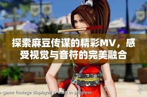 探索麻豆传谋的精彩MV，感受视觉与音符的完美融合