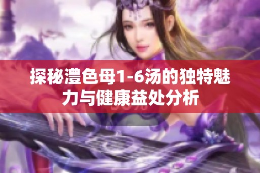探秘澧色母1-6汤的独特魅力与健康益处分析