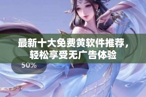 最新十大免费黄软件推荐，轻松享受无广告体验