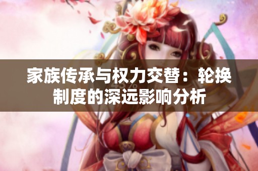 家族传承与权力交替：轮换制度的深远影响分析