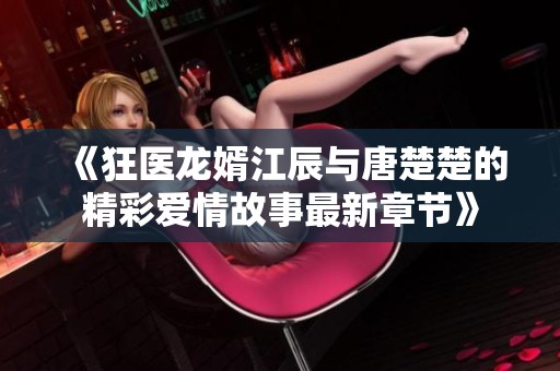 《狂医龙婿江辰与唐楚楚的精彩爱情故事最新章节》