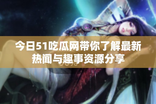 今日51吃瓜网带你了解最新热闻与趣事资源分享