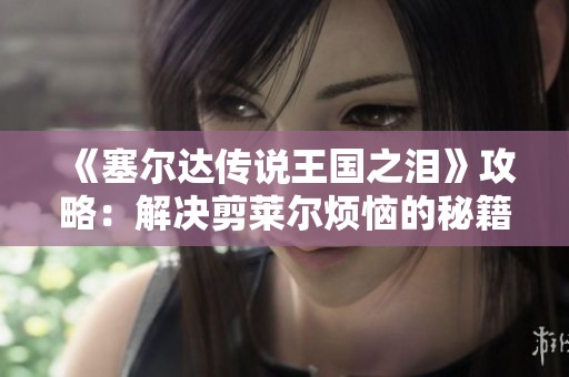 《塞尔达传说王国之泪》攻略：解决剪莱尔烦恼的秘籍分享