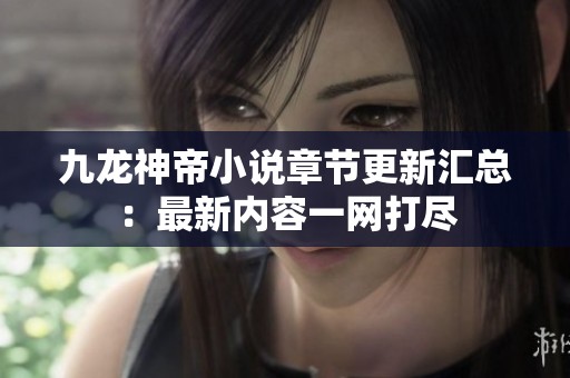 九龙神帝小说章节更新汇总：最新内容一网打尽
