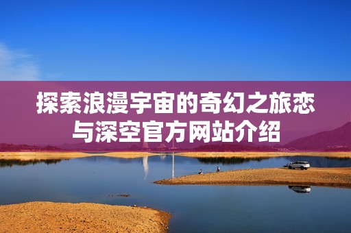 探索浪漫宇宙的奇幻之旅恋与深空官方网站介绍