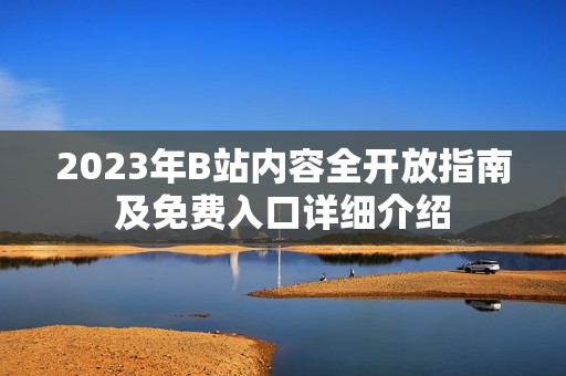 2023年B站内容全开放指南及免费入口详细介绍