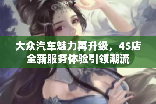 大众汽车魅力再升级，4S店全新服务体验引领潮流