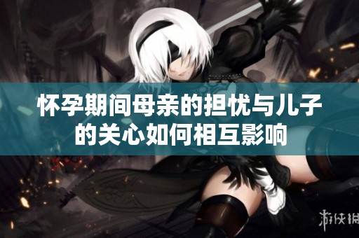 怀孕期间母亲的担忧与儿子的关心如何相互影响