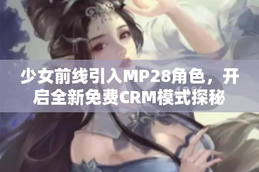 少女前线引入MP28角色，开启全新免费CRM模式探秘