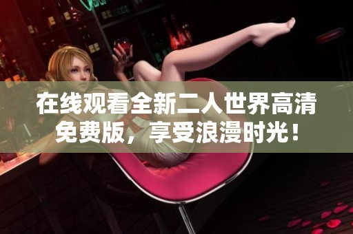 在线观看全新二人世界高清免费版，享受浪漫时光！