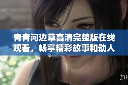 青青河边草高清完整版在线观看，畅享精彩故事和动人瞬间