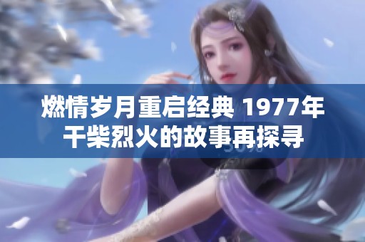 燃情岁月重启经典 1977年干柴烈火的故事再探寻