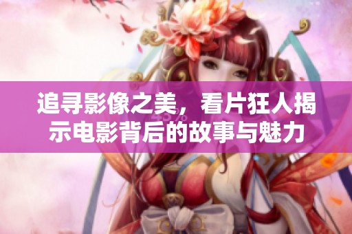 追寻影像之美，看片狂人揭示电影背后的故事与魅力