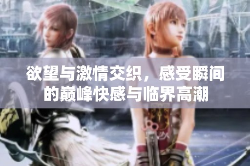 欲望与激情交织，感受瞬间的巅峰快感与临界高潮