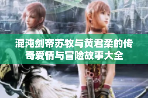 混沌剑帝苏牧与黄君柔的传奇爱情与冒险故事大全