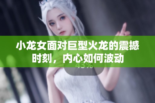 小龙女面对巨型火龙的震撼时刻，内心如何波动