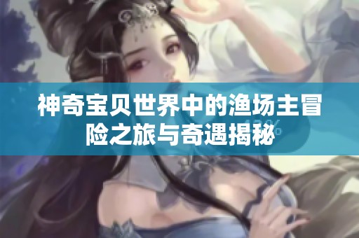 神奇宝贝世界中的渔场主冒险之旅与奇遇揭秘