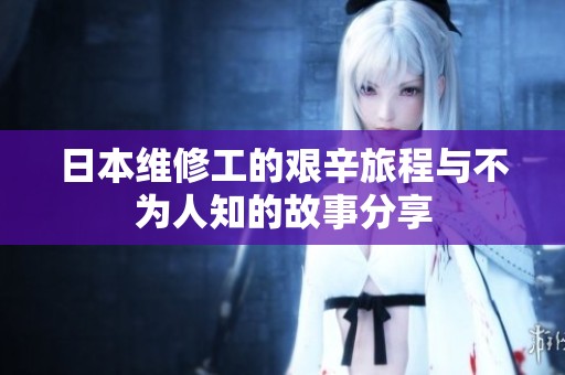 日本维修工的艰辛旅程与不为人知的故事分享