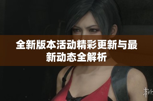 全新版本活动精彩更新与最新动态全解析