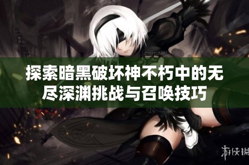 探索暗黑破坏神不朽中的无尽深渊挑战与召唤技巧