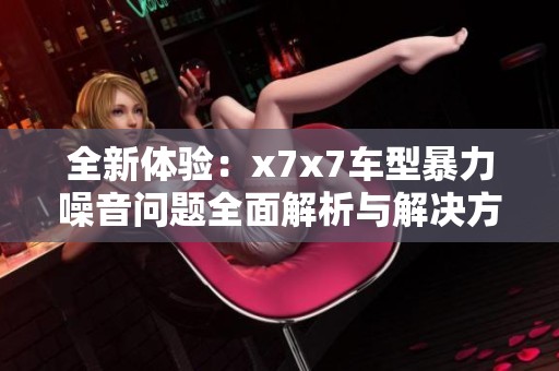 全新体验：x7x7车型暴力噪音问题全面解析与解决方案