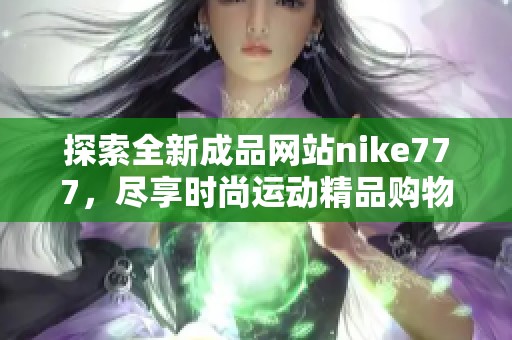 探索全新成品网站nike777，尽享时尚运动精品购物体验