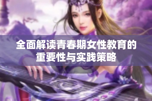 全面解读青春期女性教育的重要性与实践策略