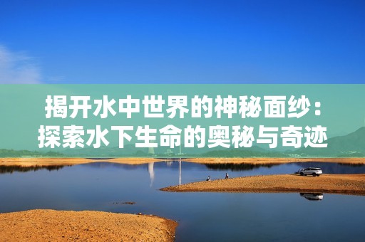 揭开水中世界的神秘面纱：探索水下生命的奥秘与奇迹
