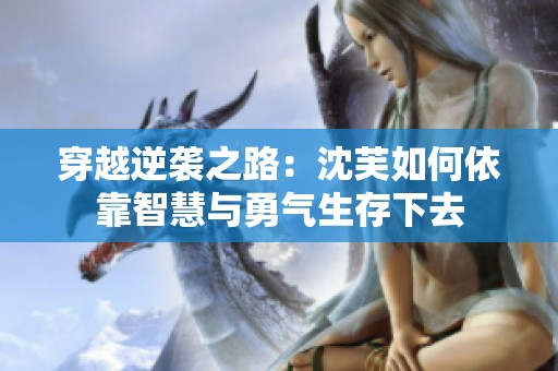 穿越逆袭之路：沈芙如何依靠智慧与勇气生存下去