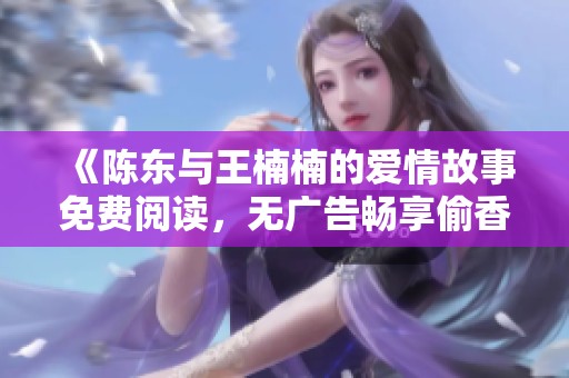 《陈东与王楠楠的爱情故事免费阅读，无广告畅享偷香小说网》