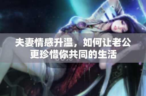 夫妻情感升温，如何让老公更珍惜你共同的生活