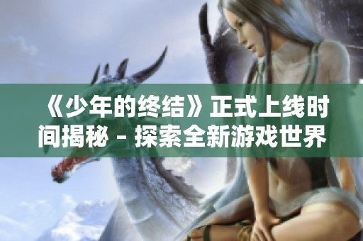 《少年的终结》正式上线时间揭秘 – 探索全新游戏世界的魅力