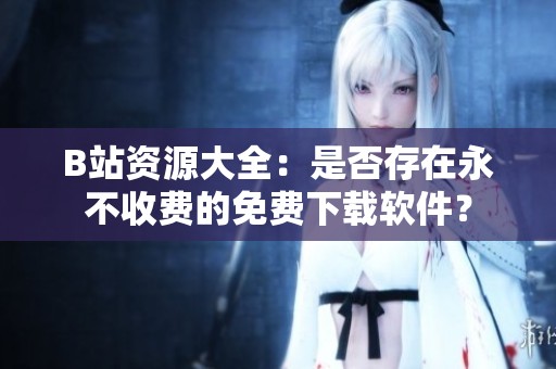 B站资源大全：是否存在永不收费的免费下载软件？