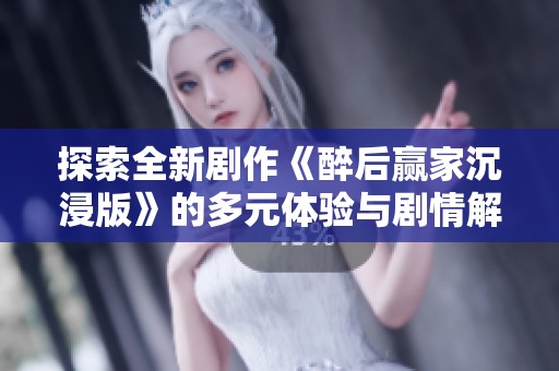 探索全新剧作《醉后赢家沉浸版》的多元体验与剧情解密