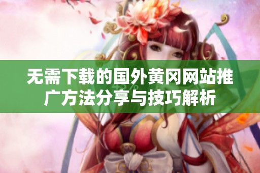 无需下载的国外黄冈网站推广方法分享与技巧解析