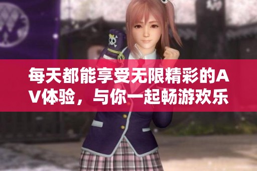 每天都能享受无限精彩的AV体验，与你一起畅游欢乐世界