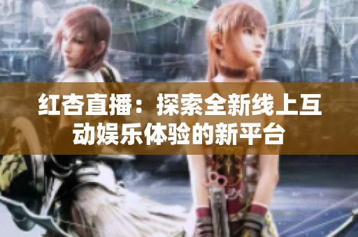 红杏直播：探索全新线上互动娱乐体验的新平台