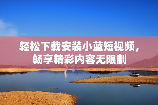 轻松下载安装小蓝短视频，畅享精彩内容无限制