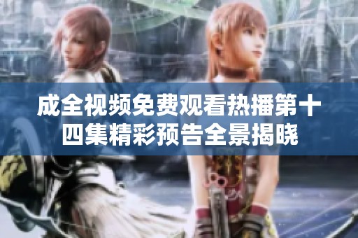 成全视频免费观看热播第十四集精彩预告全景揭晓