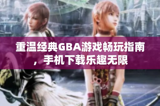 重温经典GBA游戏畅玩指南，手机下载乐趣无限