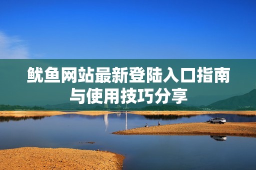 鱿鱼网站最新登陆入口指南与使用技巧分享