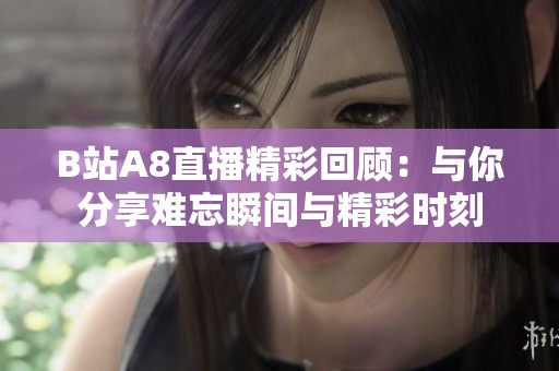 B站A8直播精彩回顾：与你分享难忘瞬间与精彩时刻