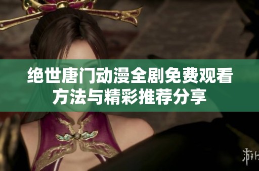 绝世唐门动漫全剧免费观看方法与精彩推荐分享