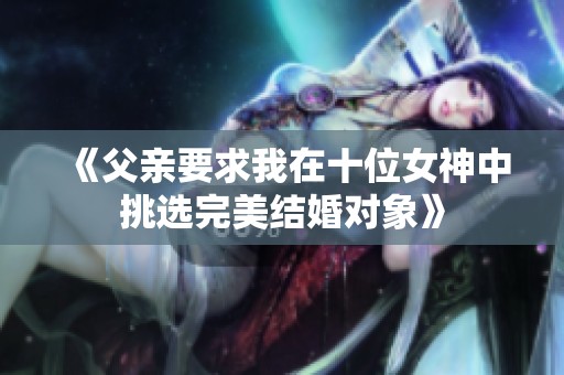 《父亲要求我在十位女神中挑选完美结婚对象》