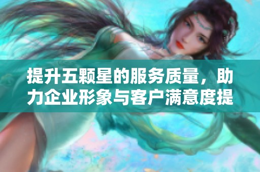 提升五颗星的服务质量，助力企业形象与客户满意度提升